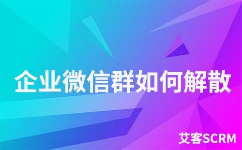 企业微信群怎么解散和删除