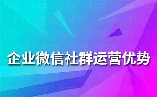 企业微信社群运营有哪些优势