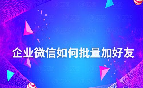 企业微信如何批量加好友