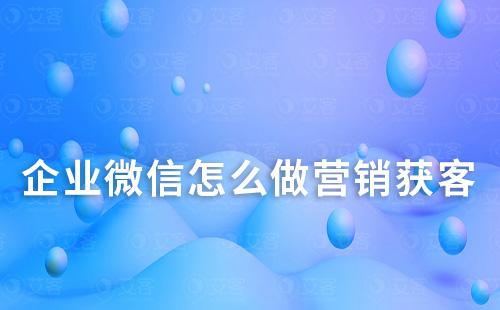 企业微信怎么做营销获客