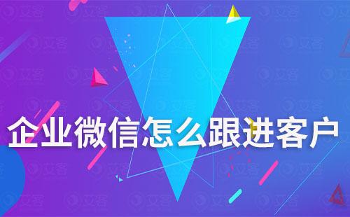 企业微信怎么跟进客户