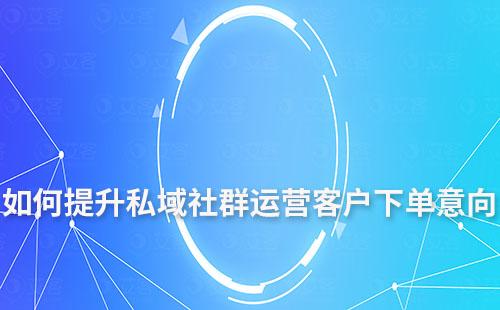 私域社群运营如何提升客户下单意向