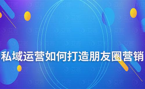 私域运营如何打造朋友圈营销