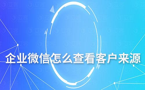 企业微信怎么查看客户来源