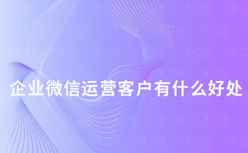 企业微信运营客户有什么好处